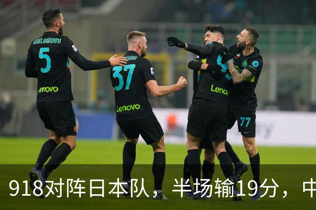 918对阵日本队，半场输19分，中国男篮危险，3人低迷，2短板拉胯